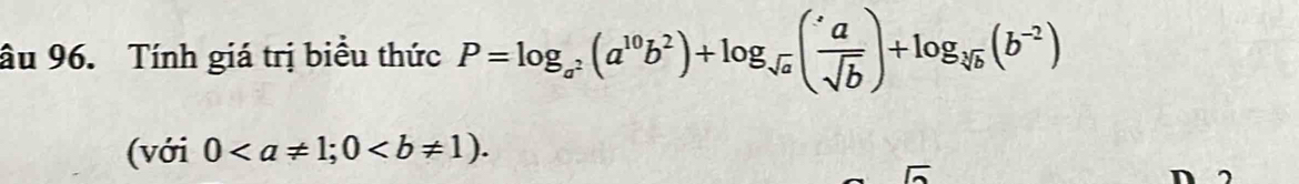 âu 96. Tính giá trị biểu thức P=log _a^2(a^(10)b^2)+log _sqrt(a)( a/sqrt(b) )+log _sqrt[3](b)(b^(-2))
(với 0; 0. 
D 2