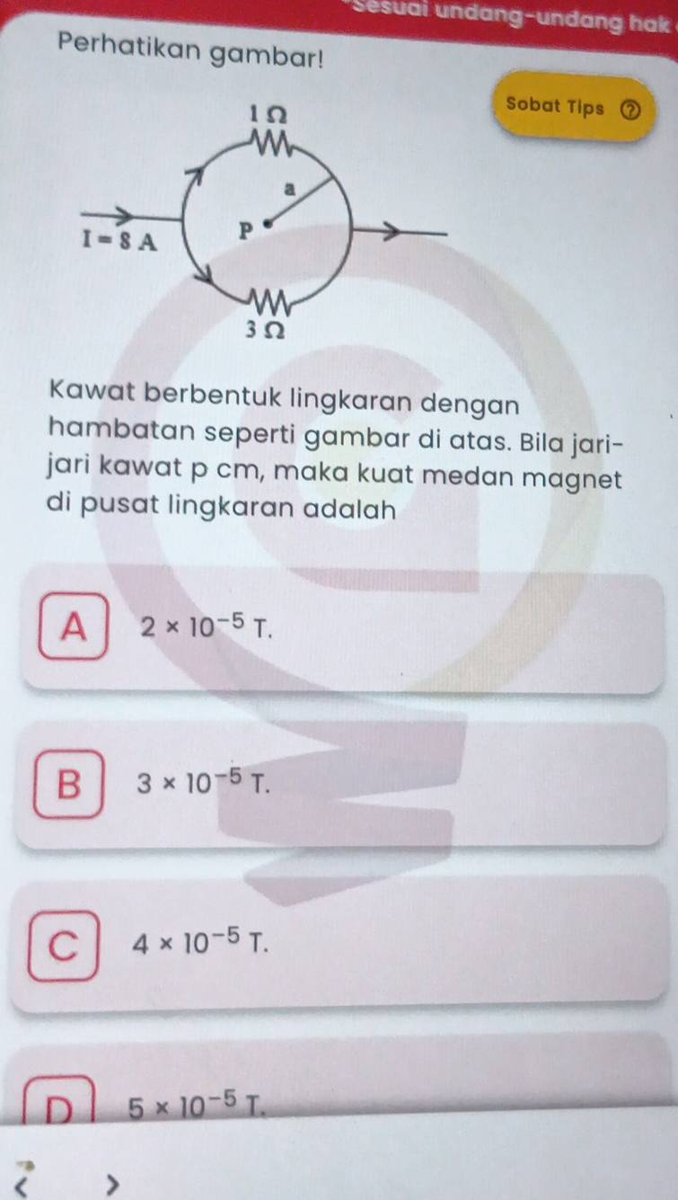 Sesual undang-undang hak 
Perhatikan gambar!
Sobat Tips
Kawat berbentuk lingkaran dengan
hambatan seperti gambar di atas. Bila jari-
jari kawat p cm, maka kuat medan magnet
di pusat lingkaran adalah
A 2* 10^(-5)T.
B 3* 10^(-5)T.
C 4* 10^(-5)T.
D _ 5* 10^(-5)T.
 >