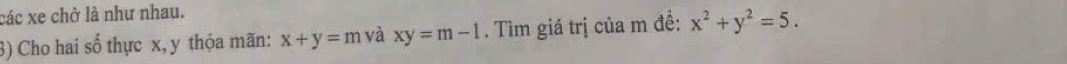 các xe chở là như nhau.
3) Cho hai số thực x, y thỏa mãn: x+y=m và xy=m-1. Tìm giá trị của m đề: x^2+y^2=5.