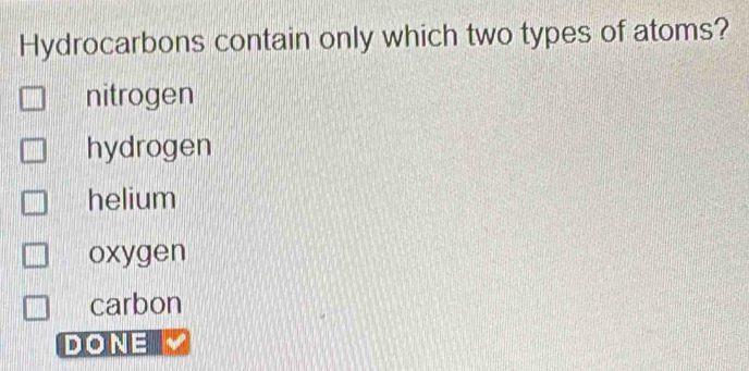 Hydrocarbons contain only which two types of atoms?
nitrogen
hydrogen
helium
oxygen
carbon
DONE