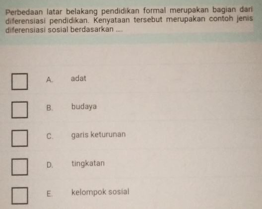 Perbedaan latar belakang pendidikan formal merupakan bagian dari
diferensiasi pendidikan. Kenyataan tersebut merupakan contoh jenis
diferensiasi sosial berdasarkan ....
A. adat
B. budaya
C. garis keturunan
D. ₹tingkatan
E. kelompok sosial