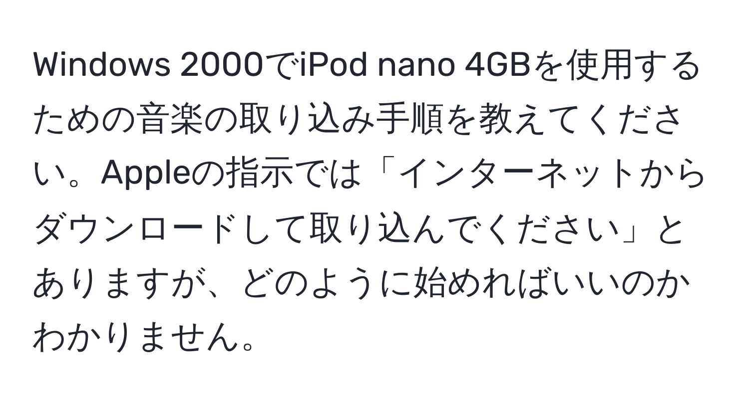 Windows 2000でiPod nano 4GBを使用するための音楽の取り込み手順を教えてください。Appleの指示では「インターネットからダウンロードして取り込んでください」とありますが、どのように始めればいいのかわかりません。