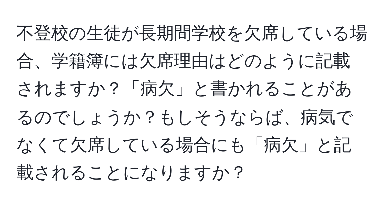 不登校の生徒が長期間学校を欠席している場合、学籍簿には欠席理由はどのように記載されますか？「病欠」と書かれることがあるのでしょうか？もしそうならば、病気でなくて欠席している場合にも「病欠」と記載されることになりますか？