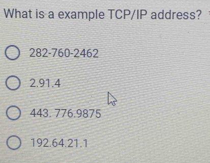 What is a example TCP/IP address?
282-760-2462
2.91.4
443. 776.9875
192.64.21.1