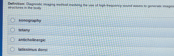 Definition: Diagnostic imaging method involving the use of high-frequency sound waves to generate images
structures in the body.
sonography
tetany
anticholinergic
latissimus dorsi