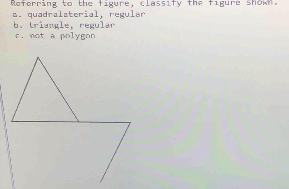 Referring to the figure, classify the figure shown.
a. quadralaterial, regular
b. triangle, regular
c. not a polygon