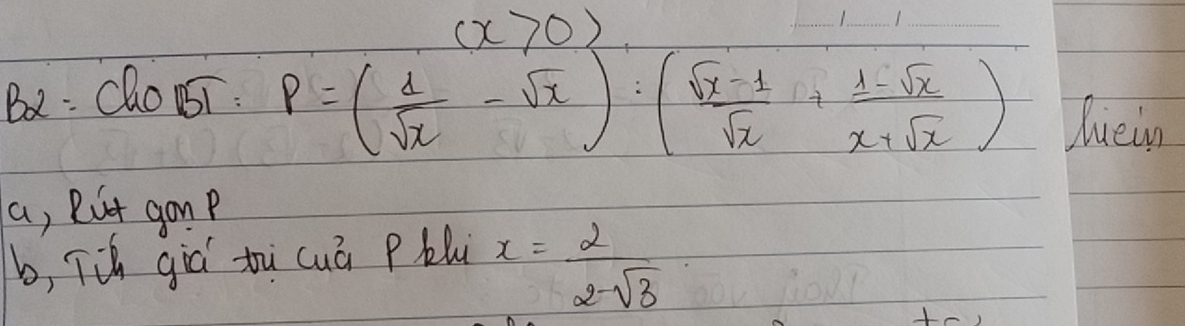 (x>0)
_
__
B2: Cho ST : P=( d/sqrt(x) -sqrt(x))· ( (sqrt(x)-1)/sqrt(x) + (1-sqrt(x))/x+sqrt(x) ) luein
a, But gonP
b, Tih giò tu cuā Pbl x= 2/2-sqrt(3) 