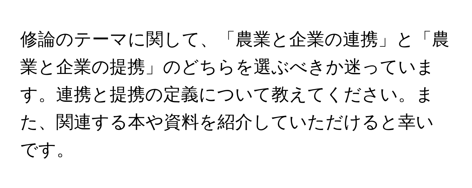 修論のテーマに関して、「農業と企業の連携」と「農業と企業の提携」のどちらを選ぶべきか迷っています。連携と提携の定義について教えてください。また、関連する本や資料を紹介していただけると幸いです。