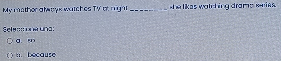 My mother always watches TV at night _she likes watching drama series.
Seleccione una:
a. so
b. because