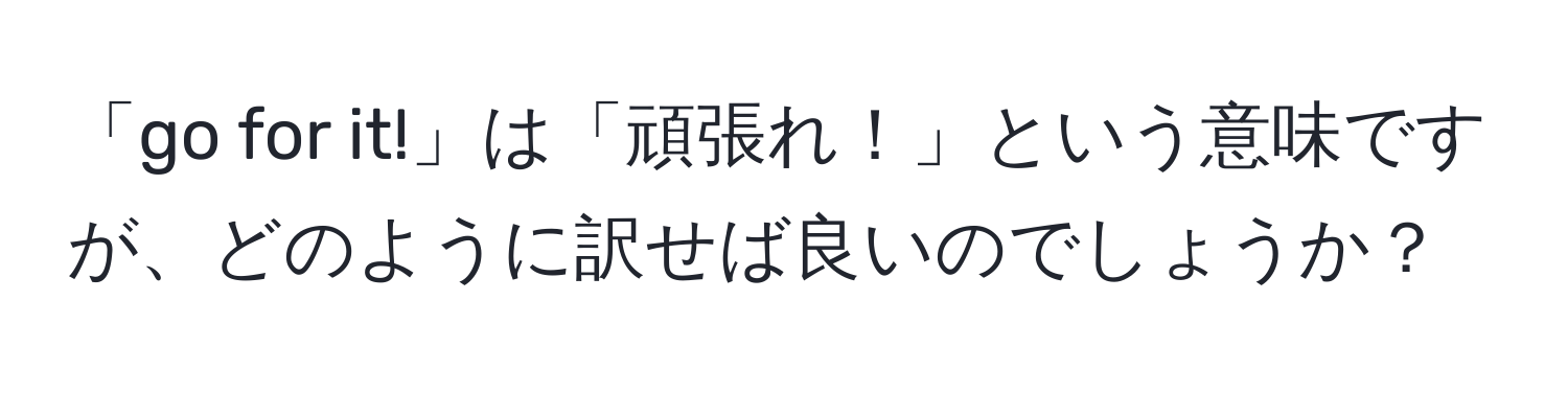 「go for it!」は「頑張れ！」という意味ですが、どのように訳せば良いのでしょうか？