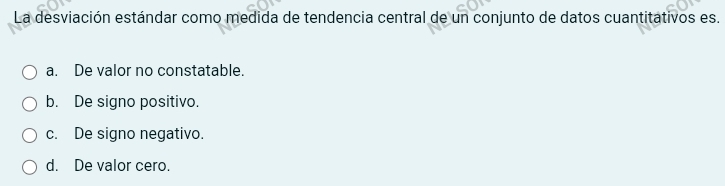 La desviación estándar como medida de tendencia central de un conjunto de datos cuantitativos es.
a. De valor no constatable.
b. De signo positivo.
c. De signo negativo.
d. De valor cero.