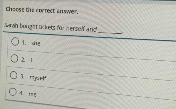 Choose the correct answer.
Sarah bought tickets for herself and __
1. she
2. I
3.myself
4. me