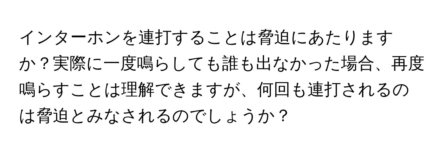 インターホンを連打することは脅迫にあたりますか？実際に一度鳴らしても誰も出なかった場合、再度鳴らすことは理解できますが、何回も連打されるのは脅迫とみなされるのでしょうか？