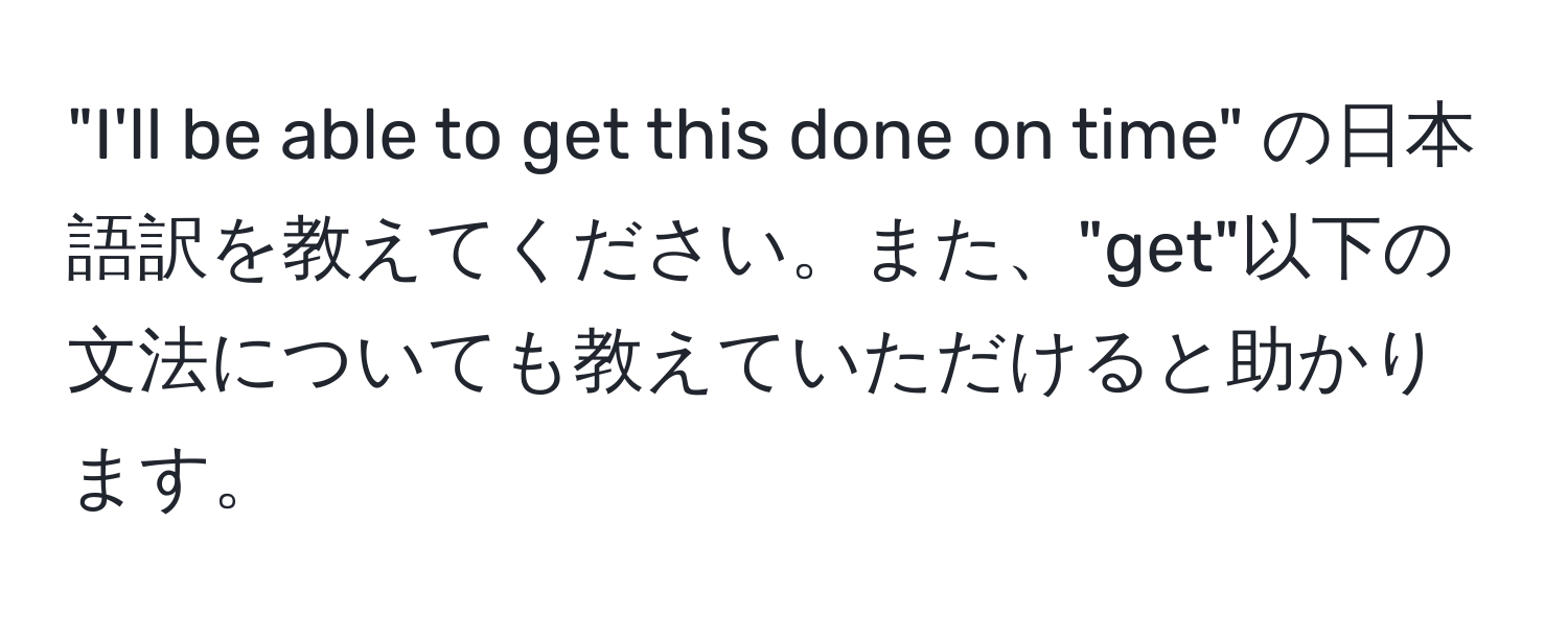 "I'll be able to get this done on time" の日本語訳を教えてください。また、"get"以下の文法についても教えていただけると助かります。