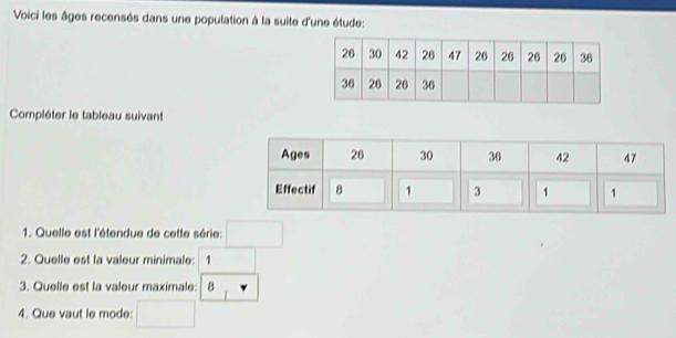 Voici les âges recensés dans une population à la suite d'une étude: 
Compléter le tableau suivant 
1. Quelle est l'étendue de cette série: □ 
2. Quelle est la valeur minimale: 1 □ 
3. Quelle est la valeur maximale: 8 _downarrow  
4. Que vaut le mode: □