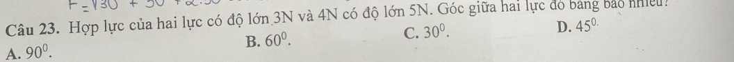 Hợp lực của hai lực có độ lớn 3N và 4N có độ lớn 5N. Góc giữa hai lực đó bang bao nhieu .
B. 60^0.
C. 30^0.
D. 45^0
A. 90^0.