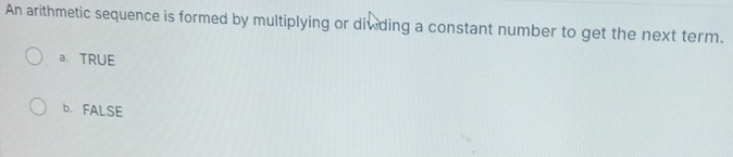 An arithmetic sequence is formed by multiplying or diwding a constant number to get the next term.
a TRUE
b. FALSE