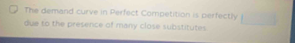 The demand curve in Perfect Competition is perfectly 
due to the presence of many close substitutes.