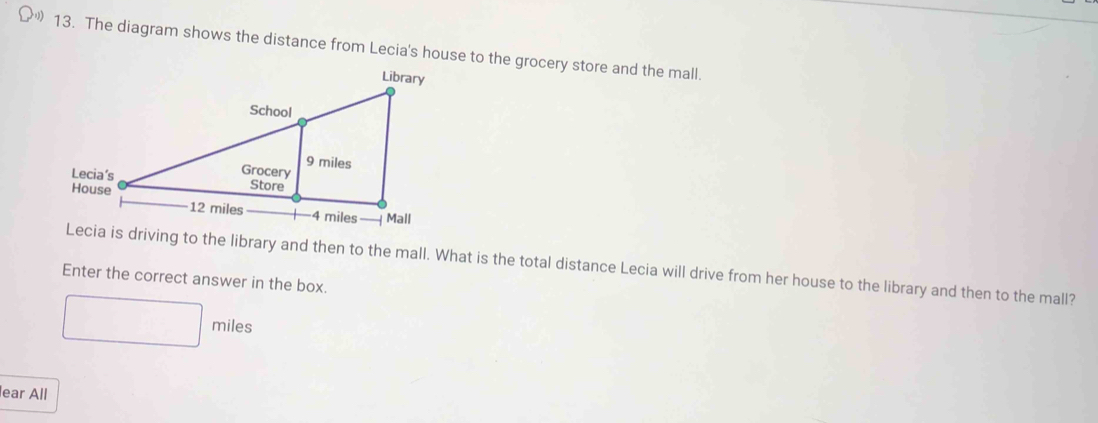 The diagram shows the distance from Lecia's house to the grocery store and the mall. 
Lecia is driving to the library and then to the mall. What is the total distance Lecia will drive from her house to the library and then to the mall? 
Enter the correct answer in the box.
miles
lear All