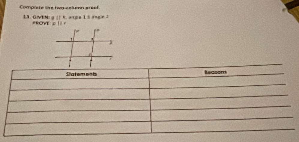 Complete the two-column proof 
13. GIVEN: gparallel h angle 1 E angle 2
PROVE p||r
Statements Reasons