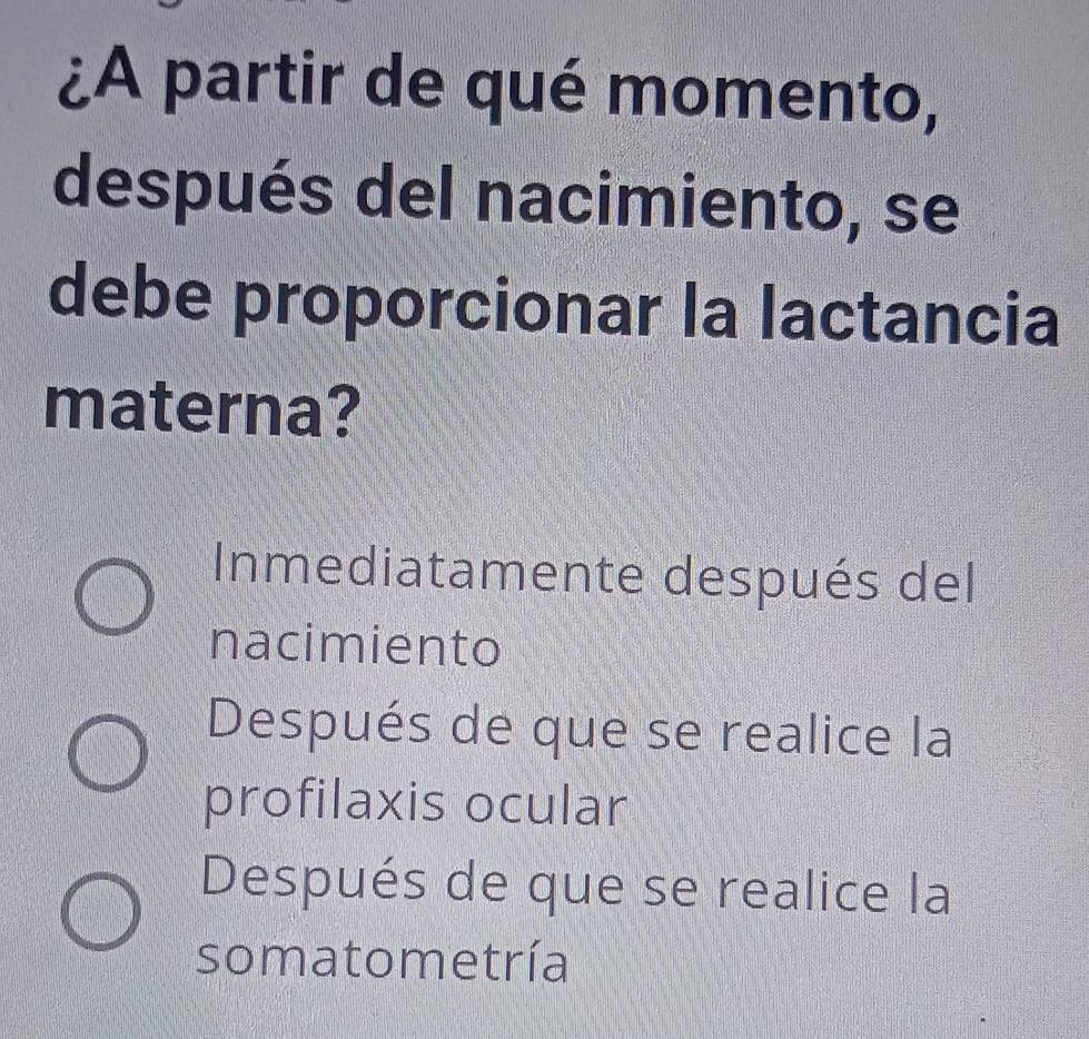 ¿A partir de qué momento,
después del nacimiento, se
debe proporcionar la lactancia
materna?
Inmediatamente después del
nacimiento
Después de que se realice la
profilaxis ocular
Después de que se realice la
somatometría