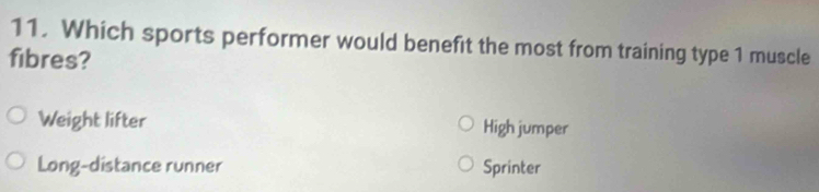 Which sports performer would benefit the most from training type 1 muscle
fibres?
Weight lifter High jumper
Long-distance runner Sprinter