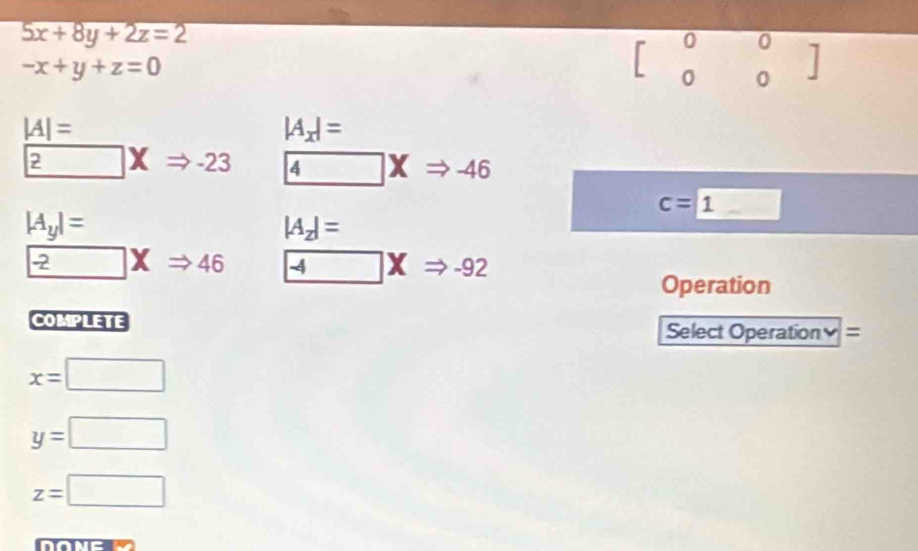 5x+8y+2z=2
-x+y+z=0
beginbmatrix 0&0 0&0endbmatrix
|A|=
|A_x|=
boxed ?XRightarrow -23 4XRightarrow -46
c=□ 1
|A_y|=
|A_z|=
-2XRightarrow 46 - □ XRightarrow -92
Operation 
COMPLETE Select Operation≌ =
x=□
y=□
z=□