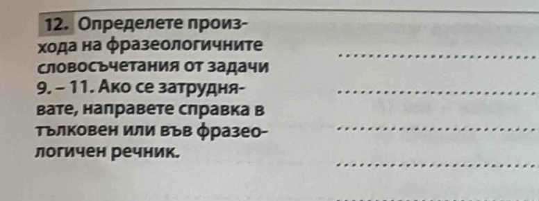 Определете произ- 
_ 
χода на фразеологичните 
словосъчетания Οт задачи 
9. - 11. Ако се затрудня-_ 
вате, направете слравка в 
τълковен ии въΒ φразео- 
_ 
_ 
логичен речник.