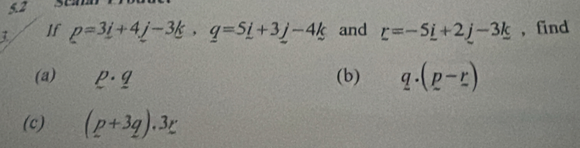 5.2 
7 If p=3i+4j-3k, q=5i+3j-4k and r=-5_ i+2_ j-3_ k , find 
(a) p· q (b) q.(p-r)
(c) (p+3q).3r