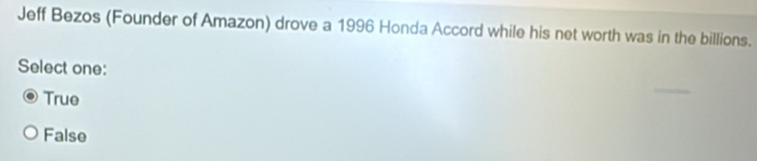 Jeff Bezos (Founder of Amazon) drove a 1996 Honda Accord while his net worth was in the billions.
Select one:
True
False