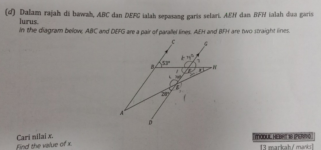 Dalam rajah di bawah, ABC dan DEFG ialah sepasang garis selari. AEH dan BFH ialah dua garis
lurus.
In the diagram below, ABC and DEFG are a pair of parallel lines. AEH and BFH are two straight lines.
Cari nilai x. MODUL HEBAT 18 (PERRK)
Find the value of x.
[3 markah/ marks]