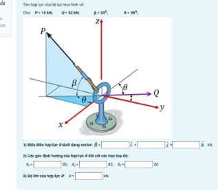 òi Tim hợp lực của hệ lực hnư tình vớ 
Cho P=15iNL Q=32km beta =25°. θ =28°. 
2,00 
1) Biêu diễn hợp lực A dưới dạng vector: A· □ i· □ i□ k” 
2) Các góc định hướng của hợp lực # đối với các trục toạ độ:
a_4=□ dộ; a_y=□ đ 6_2+□ dt
3) Độ lớn của hợp lực R : R=□ kh