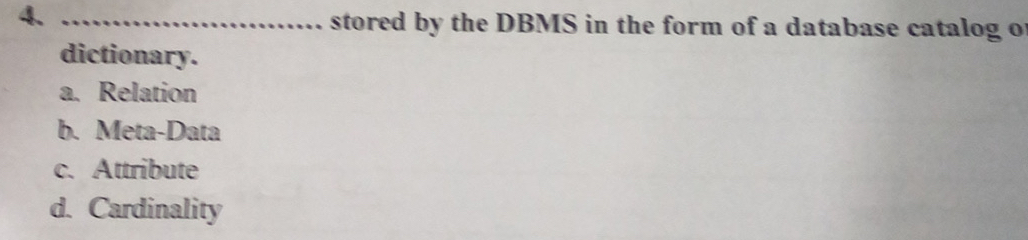 4._
stored by the DBMS in the form of a database catalog o
dictionary.
a. Relation
b. Meta-Data
c. Attribute
d. Cardinality