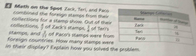 Math on the Spot Zack, Teri, and Paco 
combined the foreign stamps from their 
collections for a stamp show. Out of their 
collections.  4/7  of Zack's stamps,  3/4  of Terr's 
stamps, and  3/11  of Paco's stamps were from 
foreign countries. How many stamps wer 
in their display? Explain how you solved the problem.