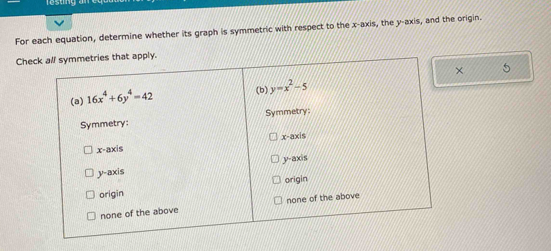 festing an 
For each equation, determine whether its graph is symmetric with respect to the x-axis, the y-axis, and the origin.
Chechat apply.
×