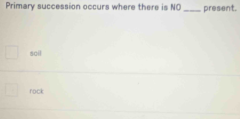 Primary succession occurs where there is NO _present.
soil
rock