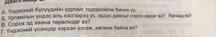 Α. Υндзсний бγсγγдийн γγргийг тодорхойлж бичнэ γγ. 
Б. Ургамльн ундэс аль хэсгээрээ ус, эрдэс давсыг сорон авдаг вэ? Яагаадвэ? 
B. Сорох эд хаана терелждег вэ? 
Г. Υндэсний γсэнцэр хэрхэн γγсэж, хегжиж байна вэ?