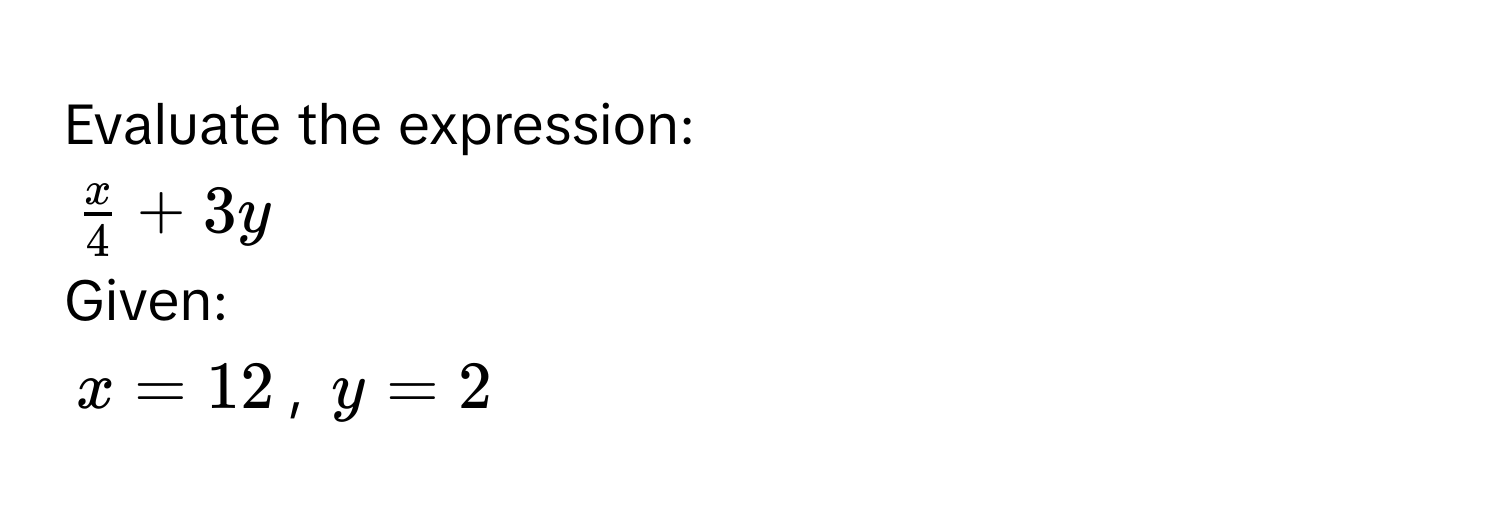 Evaluate the expression:
$ x/4  + 3y$
Given:
$x = 12$, $y = 2$