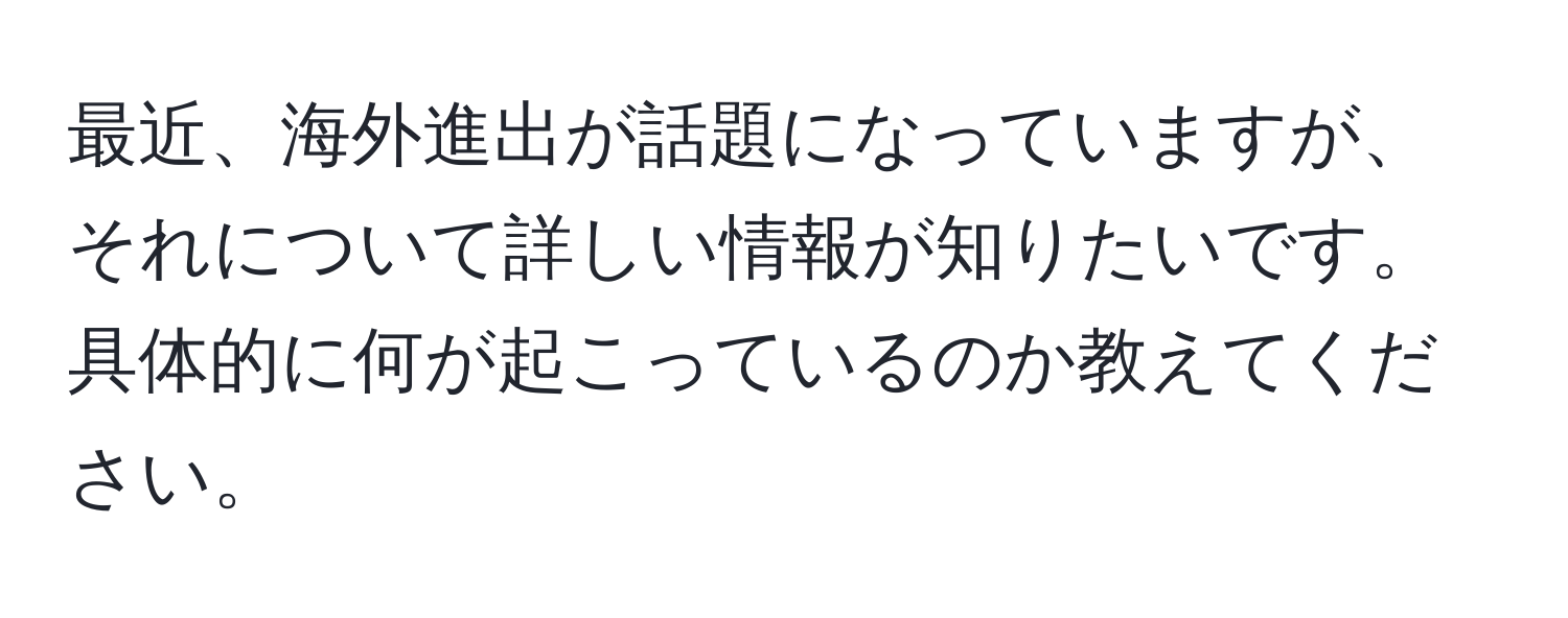 最近、海外進出が話題になっていますが、それについて詳しい情報が知りたいです。具体的に何が起こっているのか教えてください。