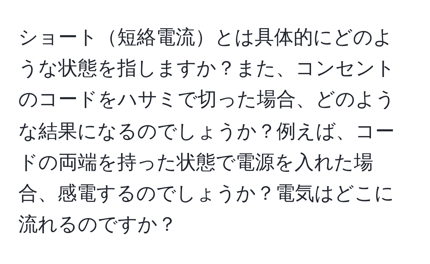 ショート短絡電流とは具体的にどのような状態を指しますか？また、コンセントのコードをハサミで切った場合、どのような結果になるのでしょうか？例えば、コードの両端を持った状態で電源を入れた場合、感電するのでしょうか？電気はどこに流れるのですか？