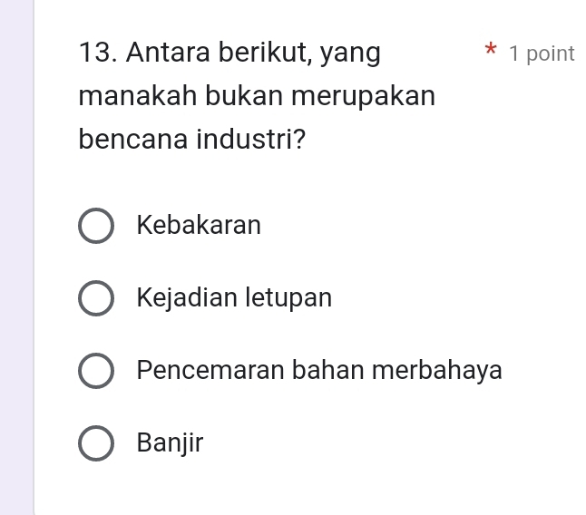 Antara berikut, yang * 1 point
manakah bukan merupakan
bencana industri?
Kebakaran
Kejadian letupan
Pencemaran bahan merbahaya
Banjir