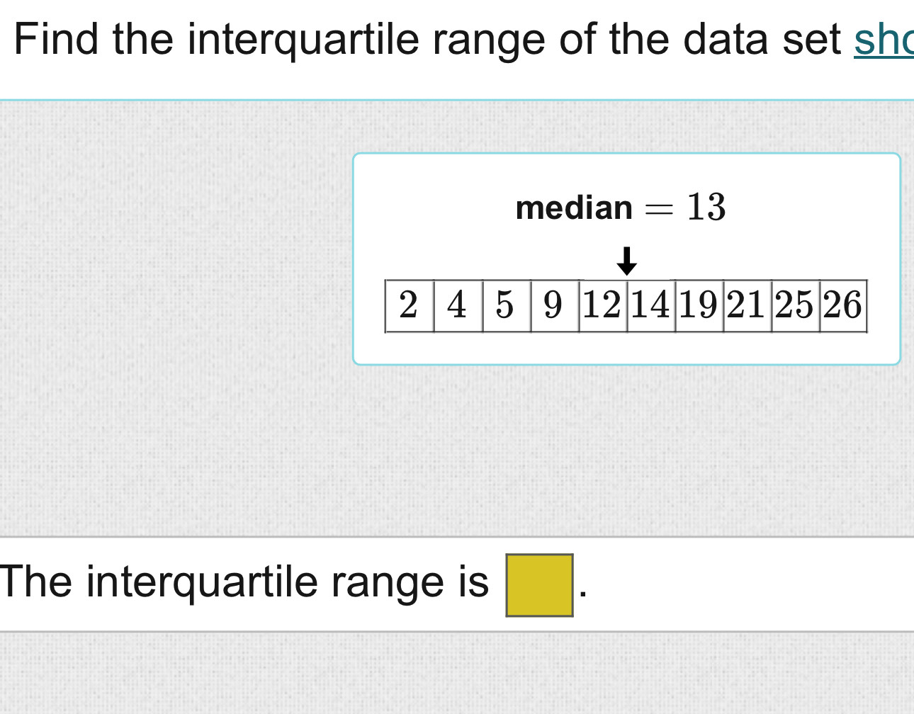 Find the interquartile range of the data set sh 
median =13
The interquartile range is □.