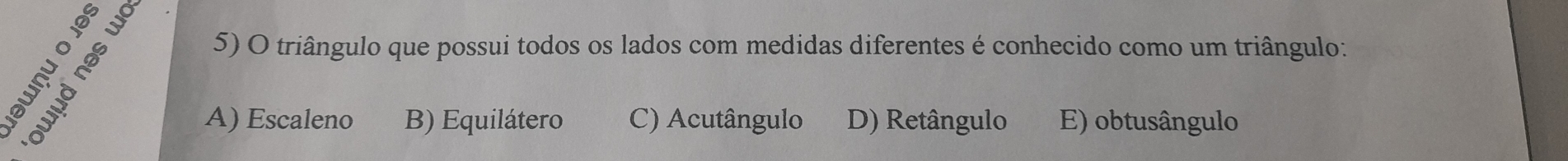 triângulo que possui todos os lados com medidas diferentes é conhecido como um triângulo:
5 ª
A) Escaleno B) Equilátero C) Acutângulo D) Retângulo E) obtusângulo