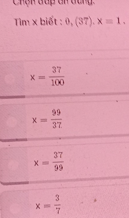 Chện đấp an dung.
Tim x biết : 0,(37), xequiv 1.
x= 37/100 
x= 99/37 
x= 37/99 
x= 3/7 