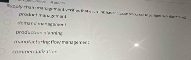 ple Choice 4 points
Supply chain management verifies that each link has adequate resources to perform their duty through_
product management
demand management
production planning
manufacturing flow management
commercialization