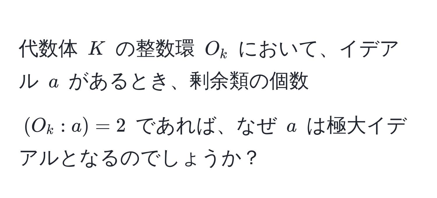 代数体 $K$ の整数環 $O_k$ において、イデアル $a$ があるとき、剰余類の個数 $(O_k:a) = 2$ であれば、なぜ $a$ は極大イデアルとなるのでしょうか？