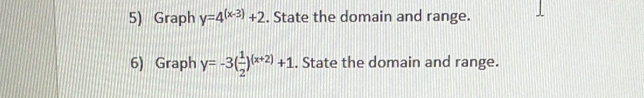 Graph y=4^((x-3))+2. State the domain and range.
6) Graph y=-3( 1/2 )^(x+2)+1. State the domain and range.