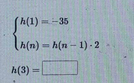 beginarrayl h(1)=-35 h(n)=h(n-1)· 2endarray.
h(3)=□