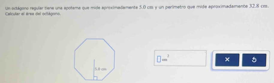 Un octágono regular tiene una apotema que mide aproximadamente 5.0 cm y un perímetro que mide aproximadamente 32.8 cm. 
Calcular el área del octágono.
□ cm^2
×