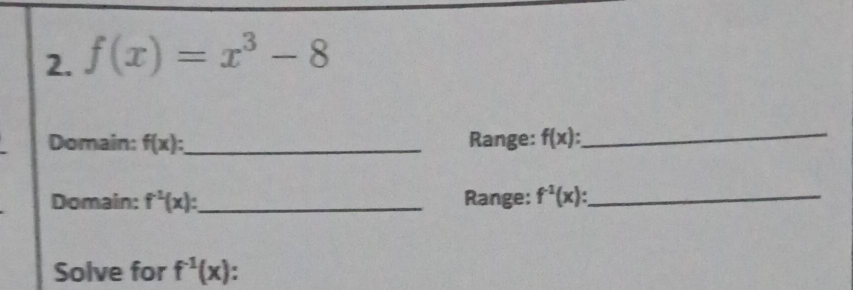 f(x)=x^3-8
Domain: f(x) : _ Range: f(x) : 
_ 
Domain: f^(-1)(x) : _Range: f^(-1)(x) : _ 
Solve for f^(-1)(x)